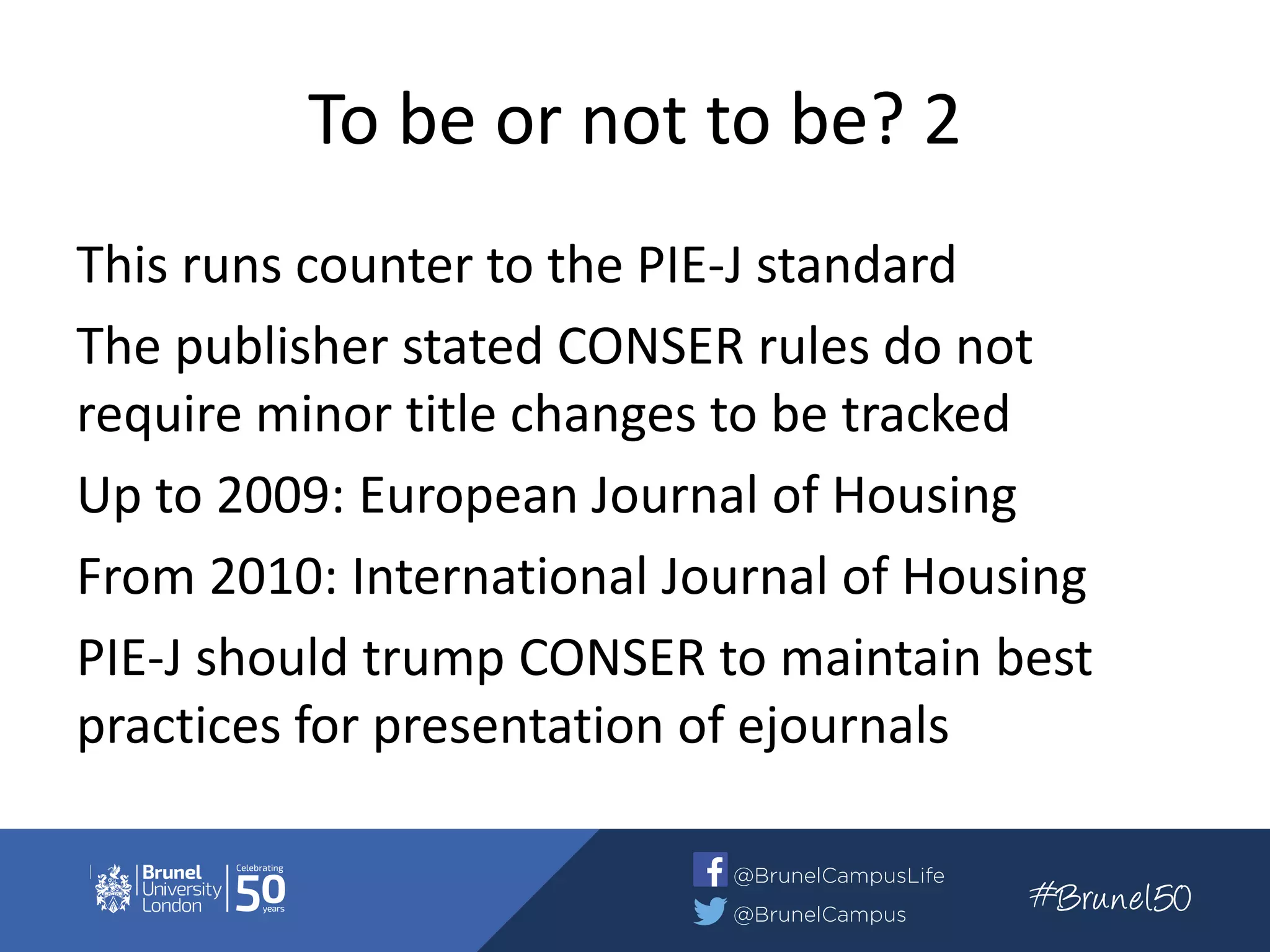 To be or not to be? 2
This runs counter to the PIE-J standard
The publisher stated CONSER rules do not
require minor title changes to be tracked
Up to 2009: European Journal of Housing
From 2010: International Journal of Housing
PIE-J should trump CONSER to maintain best
practices for presentation of ejournals
 