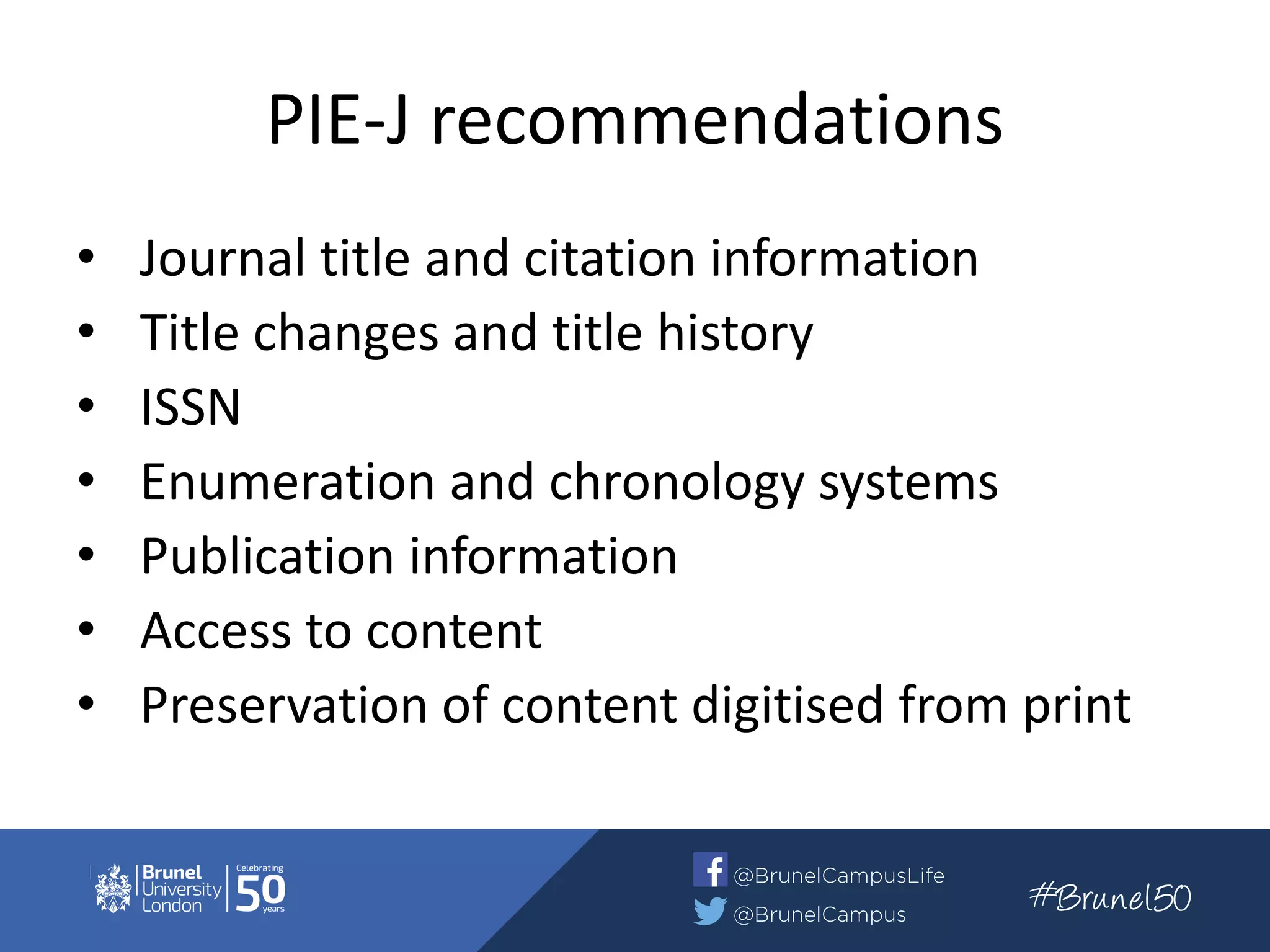 PIE-J recommendations
• Journal title and citation information
• Title changes and title history
• ISSN
• Enumeration and chronology systems
• Publication information
• Access to content
• Preservation of content digitised from print
 