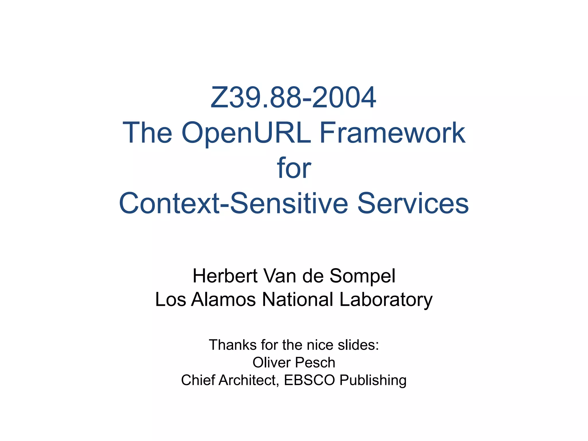 Z39.88-2004
The OpenURL Framework
for
Context-Sensitive Services
Herbert Van de Sompel
Los Alamos National Laboratory
Thanks for the nice slides:
Oliver Pesch
Chief Architect, EBSCO Publishing
 