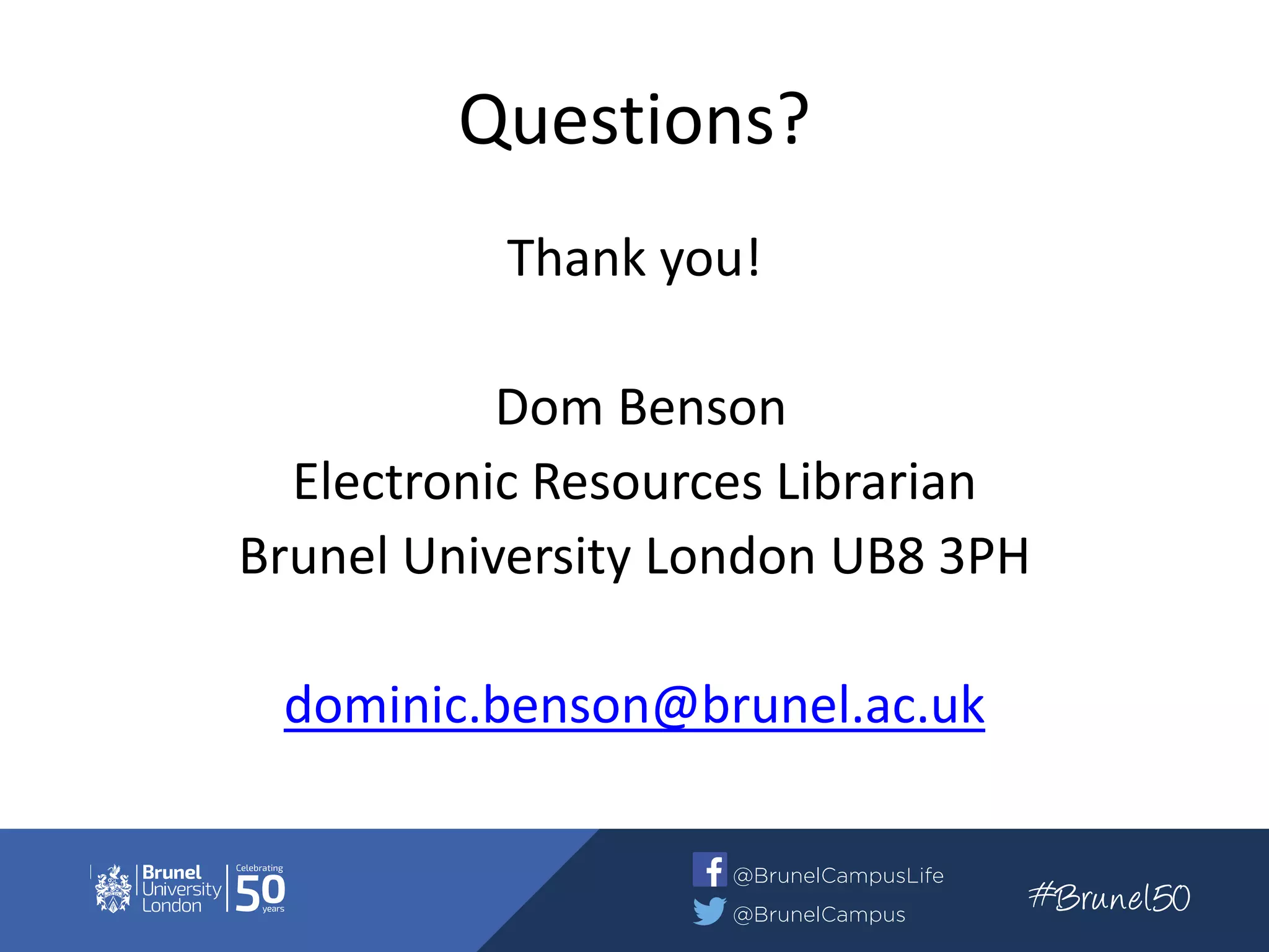 Questions?
Thank you!
Dom Benson
Electronic Resources Librarian
Brunel University London UB8 3PH
dominic.benson@brunel.ac.uk
 
