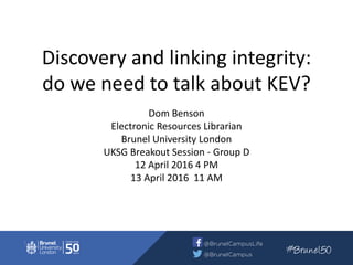 Discovery and linking integrity:
do we need to talk about KEV?
Dom Benson
Electronic Resources Librarian
Brunel University London
UKSG Breakout Session - Group D
12 April 2016 4 PM
13 April 2016 11 AM
 