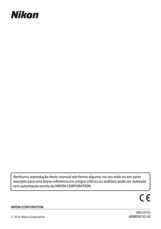 Nenhuma reprodução deste manual sob forma alguma, no seu todo ou em parte
(excepto para uma breve referência em artigos críticos ou análises) pode ser realizada
sem autorização escrita da NIKON CORPORATION.
SB0L03(1G)
6MB0921G-03
 