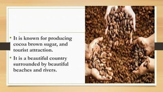 • It is known for producing
cocoa brown sugar, and
tourist attraction.
• It is a beautiful country
surrounded by beautiful
beaches and rivers.
 