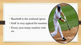 • Baseball is the national sport.
• Golf is very typical for tourists
• Every year many tourists visit
us.
 