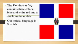 • The Dominican flag
contains three colors:
blue and white red and a
shield in the middle
• Our official language is
Spanish
 