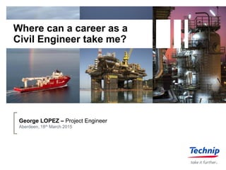 Where can a career as a
Civil Engineer take me?
George LOPEZ – Project Engineer
Aberdeen, 18th March 2015
 