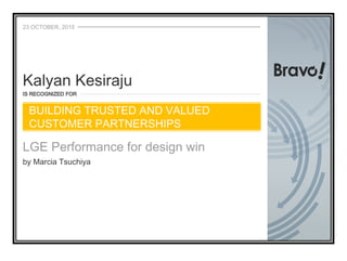 23 OCTOBER, 2015
IS RECOGNIZED FOR
LGE Performance for design win
by Marcia Tsuchiya
Kalyan Kesiraju
BUILDING TRUSTED AND VALUED
CUSTOMER PARTNERSHIPS
 