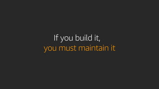 If you build it,
you must maintain it
 