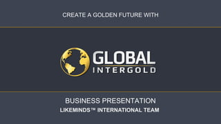 CREATE A GOLDEN FUTURE WITH
BUSINESS PRESENTATION
LIKEMINDS™ INTERNATIONAL TEAM
 
