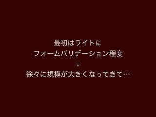 最初はライトに
フォームバリデーション程度
↓
徐々に規模が大きくなってきて…
 