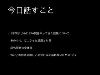 今日話すこと
• 1年間まじめにSPA開発やってきた経験について
• その中で、ぶつかった課題と対策
• SPA開発の全体像
• Web/JS界隈の激しい変化の波に れないためのTips
 