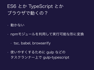 ES6 とか TypeScript とか 
ブラウザで動くの？
• 動かない
• npmモジュールを利用して実行可能な形に変換
• tsc, babel, browserify
• 使いやすくするために gulp などの 
タスクランナー上で gulp-typescript
 
