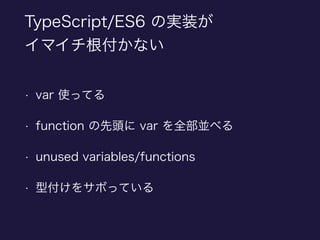 TypeScript/ES6 の実装が
イマイチ根付かない
• var 使ってる
• function の先頭に var を全部並べる
• unused variables/functions
• 型付けをサボっている
 