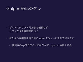 Gulp = 秘伝のタレ
• ビルドスクリプトだからと軽視せず 
リファクタを継続的に行う
• 似たような機能を持つ別の npm モジュールを乱立させない
• 便利なGulpプラグインになびかず、npm と仲良くする
 