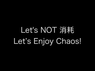 Let's NOT 消耗
Let s Enjoy Chaos!
 