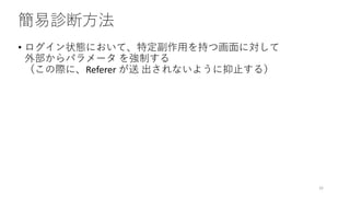 簡易診断方法
• ログイン状態において、特定副作用を持つ画面に対して
外部からパラメータ を強制する
（この際に、Referer が送 出されないように抑止する）
32
 