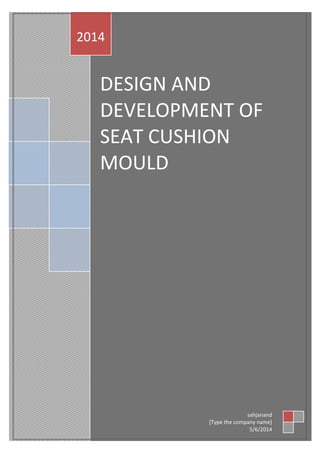 DESIGN AND
DEVELOPMENT OF
SEAT CUSHION
MOULD
2014
sahjanand
[Type the company name]
5/6/2014
 