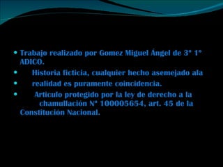 Trabajo realizado por Gomez Miguel Ángel de 3º 1º ADICO.  Historia ficticia, cualquier hecho asemejado ala  realidad es puramente coincidencia.  Articulo protegido por la ley de derecho a la  chamullación Nº 100005654, art. 45 de la Constitución Nacional.  