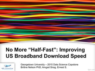 No More “Half-Fast”: Improving
US Broadband Download Speed
Georgetown University – 2015 Data Science Capstone
Brittne Nelson PhD, Amgad Sirag, Ernest S.
 