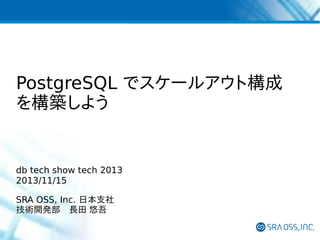 PostgreSQL でスケールアウト構成
を構築しよう

db tech show tech 2013
2013/11/15
SRA OSS, Inc. 日本支社
技術開発部　長田 悠吾

 