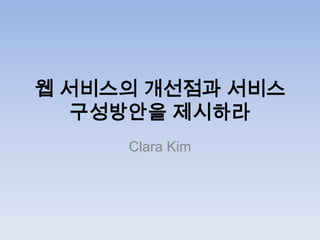 웹 서비스의 개선점과 서비스
   구성방안을 제시하라
     Clara Kim
 