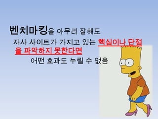 벤치마킹을 아무리 잘해도
자사 사이트가 가지고 있는 핵심이나 단점
을 파악하지 못한다면
   어떤 효과도 누릴 수 없음
 