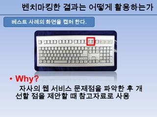 벤치마킹한 결과는 어떻게 활용하는가
베스트 사례의 화면을 캡처 한다.




• Why?
  자사의 웹 서비스 문제점을 파악한 후 개
 선할 점을 제안할 때 참고자료로 사용
 