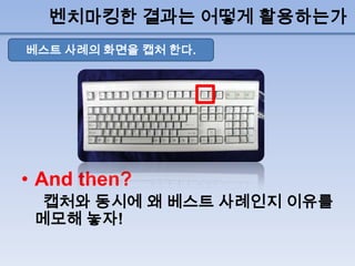 벤치마킹한 결과는 어떻게 활용하는가
베스트 사례의 화면을 캡처 한다.




• And then?
  캡처와 동시에 왜 베스트 사례인지 이유를
 메모해 놓자!
 