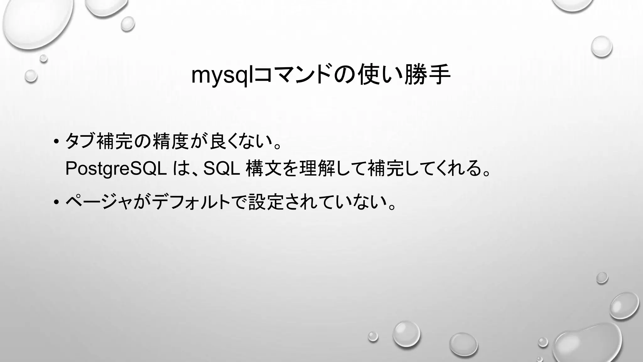 mysqlコマンドの使い勝手
• タブ補完の精度が良くない。
PostgreSQL は、SQL 構文を理解して補完してくれる。
• ページャがデフォルトで設定されていない。
 