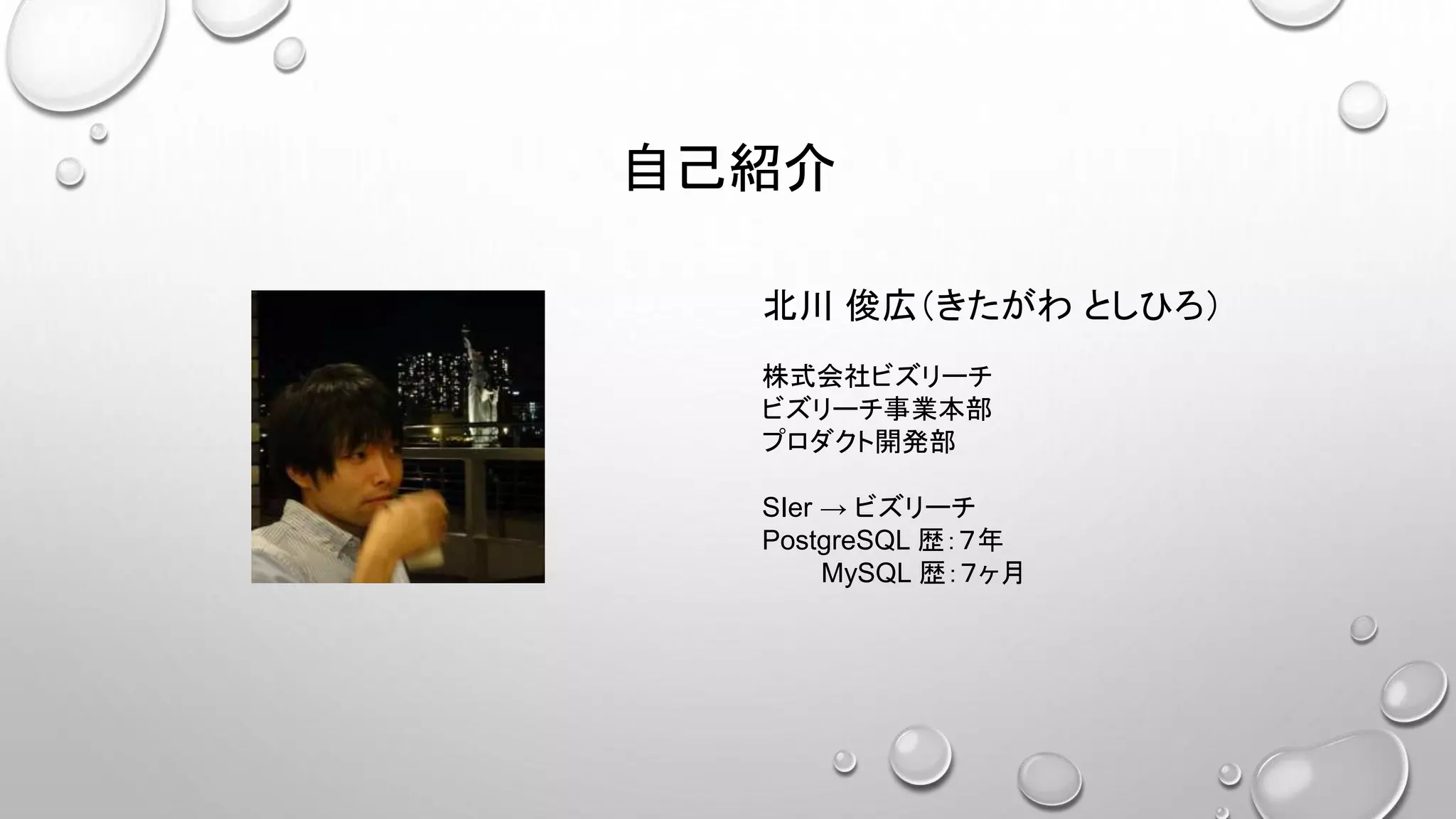 自己紹介
北川 俊広（きたがわ としひろ）
株式会社ビズリーチ
ビズリーチ事業本部
プロダクト開発部
SIer → ビズリーチ
PostgreSQL 歴：７年
MySQL 歴：７ヶ月
 