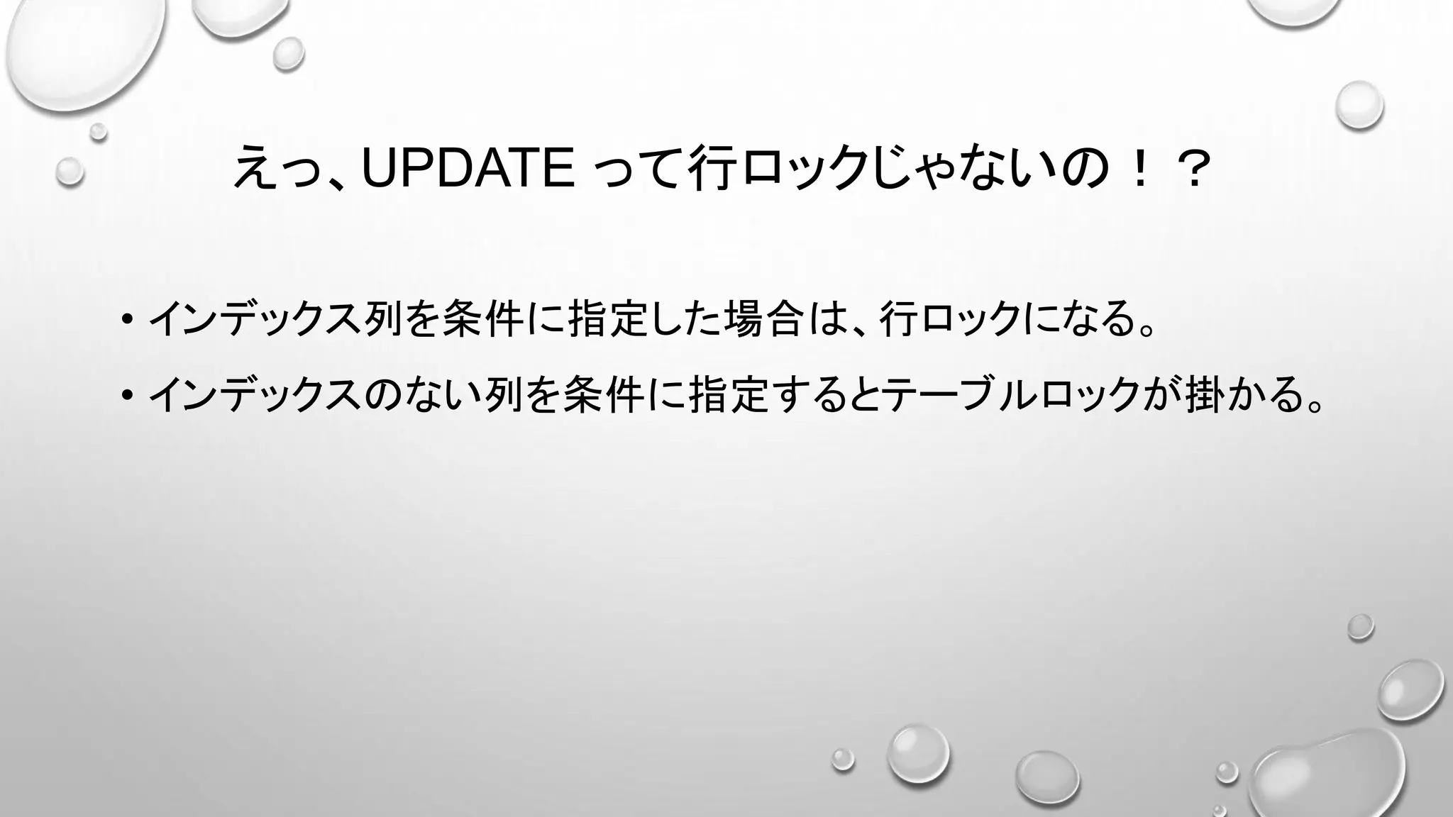 えっ、UPDATE って行ロックじゃないの！？
• インデックス列を条件に指定した場合は、行ロックになる。
• インデックスのない列を条件に指定するとテーブルロックが掛かる。
 
