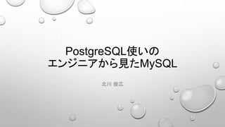PostgreSQL使いの
エンジニアから見たMySQL
北川 俊広
 