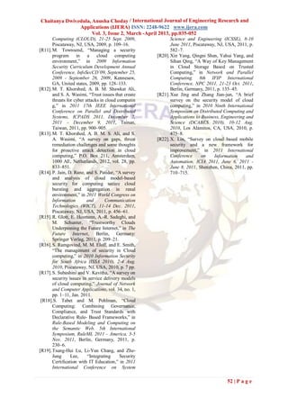 Chaitanya Dwivedula, Anusha Choday / International Journal of Engineering Research and
               Applications (IJERA) ISSN: 2248-9622 www.ijera.com
                     Vol. 3, Issue 2, March -April 2013, pp.035-052
       Computing (CLOUD), 21-25 Sept. 2009,                  Science and Engineering (ICSSE), 8-10
       Piscataway, NJ, USA, 2009, p. 109–16.                 June 2011, Piscataway, NJ, USA, 2011, p.
[R11]. M. Townsend, “Managing a security                     582–7.
       program in a            cloud     computing    [R20]. Xin Yang, Qingni Shen, Yahui Yang, and
       environment,” in 2009 Information                     Sihan Qing, “A Way of Key Management
       Security Curriculum Development Annual                in Cloud Storage Based on Trusted
       Conference, InfoSecCD’09, September 25,               Computing,” in Network and Parallel
       2009 - September 26, 2009, Kennesaw,                  Computing. 8th IFIP International
       GA, United states, 2009, pp. 128–133.                 Conference, NPC 2011, 21-23 Oct. 2011,
[R12]. M. T. Khorshed, A. B. M. Shawkat Ali,                 Berlin, Germany, 2011, p. 135–45.
       and S. A. Wasimi, “Trust issues that create    [R21]. Xue Jing and Zhang Jian-jun, “A brief
       threats for cyber attacks in cloud computin           survey on the security model of cloud
       g,” in 2011 17th IEEE International                   computing,” in 2010 Ninth International
       Conference on Parallel and Distributed                Symposium on Distributed Computing and
       Systems, ICPADS 2011, December 7,                     Applications to Business, Engineering and
       2011 – December 9, 2011, Tainan,                      Science (DCABES 2010), 10-12 Aug.
       Taiwan, 2011, pp. 900–905.                            2010, Los Alamitos, CA, USA, 2010, p.
[R13]. M. T. Khorshed, A. B. M. S. Ali, and S.               475–8.
       A. Wasimi, “A survey on gaps, threat           [R22]. X. Lin, “Survey on cloud based mobile
       remediation challenges and some thoughts              security and a new framework for
       for proactive attack detection in cloud               improvement,” in 2011 International
       computing,” P.O. Box 211, Amsterdam,                  Conference      on    Information     and
       1000 AE, Netherlands, 2012, vol. 28, pp.              Automation, ICIA 2011, June 6, 2011 -
       833–851.                                              June 8, 2011, Shenzhen, China, 2011, pp.
[R14]. P. Jain, D. Rane, and S. Patidar, “A survey           710–715.
       and analysis of cloud model-based
       security for computing secure cloud
       bursting and aggregation in renal
       environment,” in 2011 World Congress on
       Information        and       Communication
       Technologies (WICT), 11-14 Dec. 2011,
       Piscataway, NJ, USA, 2011, p. 456–61.
[R15]. R. Glott, E. Husmann, A.-R. Sadeghi, and
       M. Schunter, “Trustworthy Clouds
       Underpinning the Future Internet,” in The
       Future Internet, Berlin, Germany:
       Springer Verlag, 2011, p. 209–21.
[R16]. S. Ramgovind, M. M. Eloff, and E. Smith,
       “The management of security in Cloud
       computing,” in 2010 Information Security
       for South Africa (ISSA 2010), 2-4 Aug.
       2010, Piscataway, NJ, USA, 2010, p. 7 pp.
[R17]. S. Subashini and V. Kavitha, “A survey on
       security issues in service delivery models
       of cloud computing,” Journal of Network
       and Computer Applications, vol. 34, no. 1,
       pp. 1–11, Jan. 2011.
 [R18].S. Tabet and M. Pohlman, “Cloud
       Computing: Combining Governance,
       Compliance, and Trust Standards with
       Declarative Rule- Based Frameworks,” in
       Rule-Based Modeling and Computing on
       the Semantic Web. 5th International
       Symposium, RuleML 2011 - America, 3-5
       Nov. 2011, Berlin, Germany, 2011, p.
       230–6.
[R19]. Tsung-Hui Lu, Li-Yun Chang, and Zhe-
       Jung      Lee,     “Integrating     Security
       Certification with IT Education,” in 2011
       International Conference on System

                                                                                         52 | P a g e
 