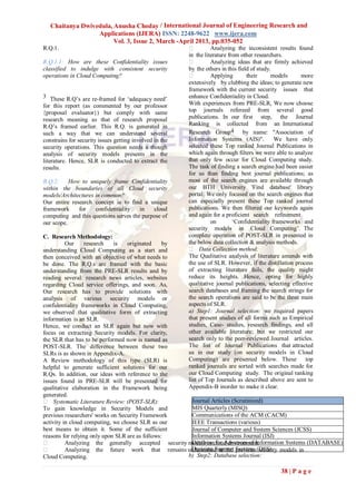 Chaitanya Dwivedula, Anusha Choday / International Journal of Engineering Research and
                  Applications (IJERA) ISSN: 2248-9622 www.ijera.com
                        Vol. 3, Issue 2, March -April 2013, pp.035-052
R.Q.1.                                                            Analyzing the inconsistent results found
                                                         in the literature from other researchers.
R.Q.1.1: How are these Confidentiality issues                     Analyzing ideas that are firmly achieved
classified to indulge with consistent security           by the others in this field of study.
operations in Cloud Computing?                                    Applying        their      models     more
                                                         extensively by clubbing the ideas; to generate new
                                                         framework with the current security issues that
3 These R.Q‟s are re-framed for „adequacy need‟          enhance Confidentiality in Cloud.
for this report (as commented by our professor           With experiences from PRE-SLR, We now choose
{proposal evaluator}) but comply with same               top journals refereed from several good
research meaning as that of research proposal            publications. In our first step, the Journal
R.Q‟s framed earlier. This R.Q. is generated in          Ranking is collected from an International
such a way that we can understand several                Research Group4 by name: "Association of
constrains for security issues getting involved in the   Information Systems (AIS)".           We have only
security operations. This question needs a though        selected these Top ranked Journal Publications in
analysis of security models presents in the              which again through filters we were able to analyze
literature. Hence, SLR is conducted to extract the       that only few occur for Cloud Computing study.
results.                                                 The task of finding a search engine had been easier
                                                         for us than finding best journal publications; as
R.Q.2:     How to uniquely frame Confidentiality         most of the search engines are available through
within the boundaries of all Cloud security              our BTH University 'Find database' library
models/Architectures in common?                          portal. We only focused on the search engines that
Our entire research concept is to find a unique          can especially present these Top ranked journal
framework     for    confidentiality   in   cloud        publications. We then filtered our keywords again
computing and this questions serves the purpose of       and again for a proficient search refinement
our scope.                                                         on        „Confidentiality frameworks and
                                                         security models in Cloud Computing‟. The
C. Research Methodology:                                 complete operation of POST-SLR in presented in
          Our     research   is   originated     by      the below data collection & analysis methods.
understanding Cloud Computing as a start and              Data Collection method:
then conceived with an objective of what needs to        The Qualitative analysis of literature amends with
be done. The R.Q.s are framed with the basic             the use of SLR. However, if the distillation process
understanding from the PRE-SLR results and by            of extracting literature fails, the quality might
reading several: research news articles, websites        reduce its heights. Hence, opting for highly
regarding Cloud service offerings, and soon. As,         qualitative journal publications, selecting effective
Our research has to provide solutions with               search databases and framing the search strings for
analysis of various security models or                   the search operations are said to be the three main
confidentiality frameworks in Cloud Computing,           aspects of SLR.
we observed that qualitative form of extracting          a) Step1: Journal selection: we required papers
information is an SLR.                                   that present studies of all forms such as Empirical
Hence, we conduct an SLR again but now with              studies, Case- studies, research findings, and all
focus on extracting Security models. For clarity,        other available literature; but we restricted our
the SLR that has to be performed now is named as         search only to the peer-reviewed Journal articles.
POST-SLR. The difference between these two               The list of Journal Publications that attracted
SLRs is as shown in Appendix-A.                          us in our study (on security models in Cloud
A Review methodology of this type (SLR) is               Computing) are presented below. These top
helpful to generate sufficient solutions for our         ranked journals are sorted with searches made for
R.Qs. In addition, our ideas with reference to the       our Cloud Computing study. The original ranking
issues found in PRE-SLR will be presented for            list of Top Journals as described above are sent to
qualitative elaboration in the Framework being           Appendix-B inorder to make it clear.
generated.
 Systematic Literature Review: (POST-SLR):          Journal Articles (Scrutinized)
To gain knowledge in Security Models and             MIS Quarterly (MISQ)
previous researchers' works on Security Framework    Communications of the ACM (CACM)
activity in cloud computing, we choose SLR as our    IEEE Transactions (various)
best means to obtain it. Some of the sufficient      Journal of Computer and System Sciences (JCSS)
reasons for relying only upon SLR are as follows:    Information Systems Journal (ISJ)
                                                    Database for Advances of Information Systems (DATABASE)
          Analyzing the generally accepted security models in cloud environment.
         Analyzing the future work that remains unfurnished in the Systems (DSS) models in
                                                     Decision Support previous security
Cloud Computing.                                    b) Step2: Database selection:

                                                                                                38 | P a g e
 