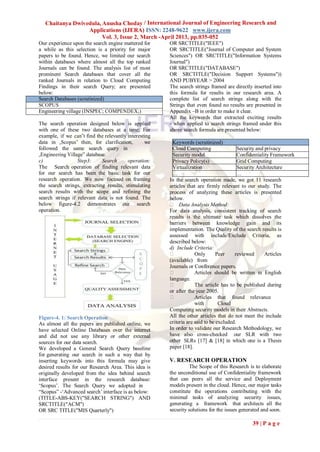 Chaitanya Dwivedula, Anusha Choday / International Journal of Engineering Research and
                  Applications (IJERA) ISSN: 2248-9622 www.ijera.com
                        Vol. 3, Issue 2, March -April 2013, pp.035-052
Our experience upon the search engine mattered for     OR SRCTITLE("IEEE")
a while as this selection is a priority for major      OR SRCTITLE("Journal of Computer and System
papers to be found. Hence, we limited our search       Sciences") OR SRCTITLE("Information Systems
within databases where almost all the top ranked       Journal")
Journals can be found. The analysis list of most       OR SRCTITLE("DATABASE")
prominent Search databases that cover all the          OR SRCTITLE("Decision Support Systems"))
ranked Journals in relation to Cloud Computing         AND PUBYEAR > 2004
Findings in their search Query; are presented          The search strings framed are directly inserted into
below:                                                 this formula for results in our research area. A
Search Databases (scrutinized)                         complete list of search strings along with the
SCOPUS                                                 Strings that even found no results are presented in
Engineering village (INSPEC; COMPENDEX;)               Appendix –B in order to make it clear.
                                                       All the keywords that extracted exciting results
The search operation designed below is applied         - when applied to search strings framed under this
with one of these two databases at a time; For         above search formula are presented below:
example, if we can‟t find the relevantly interesting
data in „Scopus‟ then, for clarification,        we      Keywords (scrutinized)
followed the same search query in                        Cloud Computing                 Security and privacy
„Engineering Village‟ database.                          Security model                  Confidentiality Framework
c)                Step3:     Search      operation:      Privacy Policy(s)               Grid Computing
The Search operation of finding relevant data            Virtualization                  Security Architecture
for our search has been the basic task for our           …                               …
research operation. We now focused on framing          In the search operation made, we got 11 research
the search strings, extracting results, stimulating    articles that are firmly relevant to our study. The
search results with the scope and refining the         process of analyzing these articles is presented
search strings if relevant data is not found. The      below.
below figure-4.2 demonstrates our search                Data Analysis Method:
operation.                                             For data analysis, consistent tracking of search
                                                       results is the ultimate task which dissolves the
                                                       barriers between knowledge gain and its
                                                       implementation. The Quality of the search results is
                                                       assessed with include/Exclude Criteria, as
                                                       described below:
                                                       d) Include Criteria:
                                                                   Only       Peer    reviewed       Articles
                                                       (available) from
                                                       Journals or Conference papers.
                                                                   Articles should be written in English
                                                       language.
                                                                   The article has to be published during
                                                       or after the year 2005.
                                                                   Articles that found relevance
                                                                    with        Cloud
                                                       Computing security models in their Abstracts.
Figure-4. 1: Search Operation                          All the other articles that do not meet the include
As almost all the papers are published online, we      criteria are said to be excluded.
have selected Online Databases over the internet       In order to validate our Research Methodology, we
and did not use any library or other external          have also cross-checked our SLR with two
sources for our data search.                           other SLRs [17] & [18] in which one is a Thesis
We developed a General Search Query baseline           paper [18].
for generating our search in such a way that by
inserting keywords into this formula may give          V. RESEARCH OPERATION
desired results for our Research Area. This idea is             The Scope of this Research is to elaborate
originally developed from the idea behind search       the unconditional use of Confidentiality framework
interface present in the research database:            that can peers all the service and Deployment
„Scopus‟. The Search Query we adopted in               models present in the cloud. Hence, our major tasks
“Scopus” -„Advanced search‟ interface is as below:     constitute the operations contributing with the
(TITLE-ABS-KEY("SEARCH STRING") AND                    minimal tasks of analyzing security issues,
SRCTITLE("ACM")                                        generating a framework that architects all the
OR SRC TITLE("MIS Quarterly")                          security solutions for the issues generated and soon.

                                                                                              39 | P a g e
 