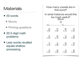 Materials
• 20 words
• Nouns
• Priming questions
• 20 2-digit math
problems
• Less words recalled
equals shallow
processing
In what instance would this
be most useful?
How many vowels are in
this word?
Soun
d
 