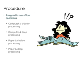 Procedure
• Assigned to one of four
conditions
• Computer & shallow
processing
• Computer & deep
processing
• Paper & shallow
processing
• Paper & deep
processing
 