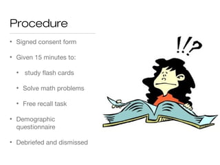 Procedure
• Signed consent form
• Given 15 minutes to:
• study flash cards
• Solve math problems
• Free recall task
• Demographic
questionnaire
• Debriefed and dismissed
 
