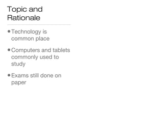 Topic and
Rationale
•Technology is
common place
•Computers and tablets
commonly used to
study
•Exams still done on
paper
 