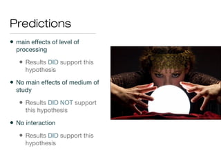 Predictions
• main effects of level of
processing
• Results DID support this
hypothesis
• No main effects of medium of
study
• Results DID NOT support
this hypothesis
• No interaction
• Results DID support this
hypothesis
 