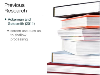Previous
Research
• Ackerman and
Goldsmith (2011)
• screen use cues us
to shallow
processing
 
