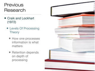 Previous
Research
• Craik and Lockhart
(1972)
• Levels Of Processing
Theory
• How one processes
information is what
matters
• Retention depends
on depth of
processing
 