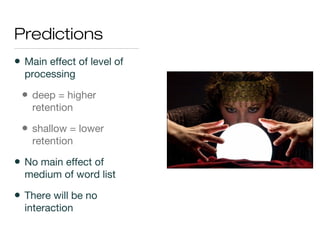 Predictions
• Main effect of level of
processing
• deep = higher
retention
• shallow = lower
retention
• No main effect of
medium of word list
• There will be no
interaction
 