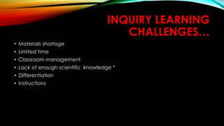 INQUIRY LEARNING
CHALLENGES…
• Materials shortage
• Limited time
• Classroom management
• Lack of enough scientific knowledge *
• Differentiation
• Instructions