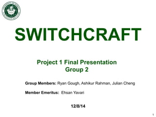 1
12/8/14
Group Members: Ryan Gough, Ashikur Rahman, Julian Cheng
Member Emeritus: Ehsan Yavari
SWITCHCRAFT
Project 1 Final Presentation
Group 2
 