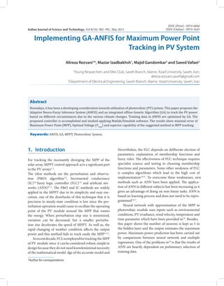 Abstract
Nowadays, it has been a developing consideration towards utilization of photovoltaic (PV) system. This paper proposes the
Adaptive Neuro-Fuzzy Inference System (ANFIS) and an integrated offline Genetic Algorithm (GA) to track the PV power
based on different circumstances due to the various climate changes. Training data in ANFIS are optimized by GA. The
proposed controller is accomplished and studied applying Matlab/Simulink software. The results show minimal error of
Maximum Power Point (MPP), Optimal Voltage (Vmpp
) and superior capability of the suggested method in MPP tracking.
*Author for correspondence
Indian Journal of Science and Technology, Vol 8(10), 982–991, May 2015
ISSN (Print) : 0974-6846
ISSN (Online) : 0974-5645
Implementing GA-ANFIS for Maximum Power Point
Tracking in PV System
Alireza Rezvani1
*, Maziar Izadbakhsh1
, Majid Gandomkar2
and Saeed Vafaei2
1
Young Researchers and Elite Club, Saveh Branch, Islamic Azad University, Saveh, Iran;
alireza.rezvani.saveh@gmail.com
2
Department of Electrical Engineering, Saveh Branch, Islamic Azad University, Saveh, Iran
Keywords: ANFIS, GA, MPPT, Photovoltaic System.
1. Introduction
For tracking the incessantly diverging the MPP of the
solar array, MPPT control approach acts a significant part
in the PV arrays1-3
.
The rifest methods are the perturbation and observa-
tion (P&O) algorithm3,4
, Incremental conductance
(IC)5,6
fuzzy logic controller (FLC)7,8
and artificial net-
works (ANN)9-11
. The P&O and IC methods are widely
applied in the MPPT due to its simplicity and easy exe-
cution, one of the drawbacks of this technique that it is
precision in steady-state condition is low since the per-
turbation operation would cause to oscillate the operating
point of the PV module around the MPP that wastes
the energy. When perturbation step size is minimized,
variation can be decreased, but a smaller perturba-
tion size decelerates the speed of MPPT. As well as, the
rapid changing of weather condition affects the output
power and this method fails to track easily the MPP12,13
.
Inrecentdecade, FCLisemployedfortracking the MPP
of PV module since it canbeconsidered robust,simplein
design because they do not need knowleminimal necessity
of the mathematical model dge of the accurate model and
Nevertheless, the FLC depends on deliberate election of
parameters, explanation of membership functions and
fuzzy rules. The effectiveness of FLC technique requires
specialist science and testing in choosing membership
functions and parameters. Some other weakness of FLC
is complex algorithms which lead in the high cost of
implementation14,15
. To overcome these weaknesses, new
methods such as ANN have been applied. The applica-
tion of ANN in different subjects has been increasing as it
gives an advantage of doing on non-linear tasks. ANN is
based on learning process and does not need to be repro-
grammed16,17
.
Neural network with approximation of the MPP in
photovoltaic module uses inputs such as environmental
conditions, PV irradiance, wind velocity, temperature and
time parameter which have been provided in18
. Besides,
this paper shows the number of neurons is kept as 5 in
the hidden layer and the output estimates the maximum
power. Maximum power prediction has been carried out
by comparisons between neural network and multiple
regressions. One of the problems in18
is that the results of
ANN are heavily dependent on preliminary selection of
training data.
 