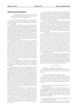 Página núm. 26.534                                           BOJA núm. 243                              Sevilla, 18 de diciembre 2003



CONSEJERIA DE MEDIO AMBIENTE                                               Asimismo se ha tenido presente la evolución de la socie-
                                                                      dad, en lo que respecta a cambios de comportamiento, funda-
            DECRETO 326/2003, de 25 de noviembre, por el              mentalmente en lo que se refiere a pautas de comportamiento
        que se aprueba el Reglamento de Protección contra la          con relación al ocio y esparcimiento, aspectos que provocan
        Contaminación Acústica en Andalucía.                          elevados niveles de contaminación acústica y originan frecuen-
                                                                      tes denuncias de los ciudadanos que ven alterados su vida
     En los últimos años se ha producido un considerable in-          cotidiana y su derecho al descanso.
cremento de la concienciación sobre los efectos que la cali-               La Unión Europea consciente también de la necesidad
dad del aire, el agua, el suelo y los alimentos tiene en la salud     de aprobar una normativa sobre la evaluación de la contami-
de los ciudadanos.                                                    nación sonora que armonizara unos conceptos y terminología
     De entre estos elementos, la contaminación acústica no           común en relación con el ruido, incrementara la calidad y se-
sólo afecta a nuestra salud y calidad de vida, sino también a         guridad jurídica de las mediciones y estableciera objetivos de
nuestro comportamiento social y desarrollo cognitivo. El ruido        reducción en las decisiones de planificación local, ha aproba-
puede tener diversos efectos que dependen de su tipo, dura-           do la Directiva 2002/49/CE del Parlamento Europeo y del
ción y momento de incidencia, así como de la sensibilidad del         Consejo, de 25 de junio de 2002, sobre evaluación y gestión
receptor. En particular, investigaciones científicas recientes han    del ruido ambiental.
demostrado hasta qué punto el ruido del tráfico nocturno, por              La presente norma incorpora pues, al ordenamiento
ejemplo, puede tener efectos sobre la salud perturbando el            jurídico de Andalucía, la Directiva mencionada, desarro-
sueño y fomentando enfermedades psicosomáticas, por tanto             llando como instrumentos de evaluación y actuación frente
el problema de la contaminación acústica debe afrontarse de-          a la contaminación acústica, los mapas de ruidos, los
cididamente y valorarse los riesgos que comportan sus efec-           planes de acción y las zonas acústicamente saturadas
tos sobre la salud humana.                                            así como la necesidad de poner a disposición de la po-
     El VI Programa Comunitario de Acción en materia de               blación la información sobre el ruido ambiental y sus efec-
Medio Ambiente se hace eco de la necesidad de reducir                 tos. Asimismo, el presente Reglamento regula las áreas
la contaminación acústica a niveles aceptables ante la                de sensibilidad acústica, como zonas homogéneas de
constatación de que este problema afecta de forma cre-                ruido en las que se tendrán que mantener o disminuir los
ciente a la calidad de vida de al menos el 25% de la po-              valores existentes, sin olvidar una regulación pormenori-
blación de la Unión Europea, mediante el agravamiento                 zada de las condiciones acústicas que deben cumplir de-
de las situaciones de estrés, perturbaciones del sueño,               terminadas actividades de gran incidencia en la vida dia-
etc. Este documento directriz de la política ambiental para           ria de las personas como son los establecimientos de es-
el período 2001-2010 se marca como objetivo la reduc-                 pectáculos públicos y actividades recreativas así como las
ción del número de personas expuestas de manera regu-                 de los vehículos a motor.
lar y prolongada a niveles sonoros elevados. Para ello con-                Por cuanto antecede, a propuesta de la Consejera de Me-
sidera necesario avanzar en las iniciativas llevadas a cabo           dio Ambiente, al amparo de la Disposición Final Segunda de la
hasta ahora, consistentes en la fijación de valores límite            Ley 7/1994, de 18 de mayo, de Protección Ambiental, de con-
de emisión acústica y adoptar estrategias de reducción                formidad con los artículos 39.2 y 26.5 de la Ley 6/1983, de 21
del ruido a nivel local.                                              de julio, del Gobierno y Administración de la Junta de Andalucía,
     En Andalucía igualmente, el problema de la contamina-            oídas las entidades públicas y privadas afectadas, y de acuerdo
ción acústica ha supuesto, fundamentalmente en los últimos            con el Consejo Consultivo, previa deliberación del Consejo de
años, uno de los aspectos ambientales al que los ciudadanos           Gobierno en su reunión de 25 de noviembre de 2003.
han atribuido mayor importancia dentro de la problemática
ambiental.                                                                                   DISPONGO
     Consciente de ello, la Comunidad Autónoma de An-
dalucía reguló esta materia en la Ley 7/1994, de 18 de mayo,              Artículo único. Aprobación del Reglamento.
de Protección Ambiental con el objeto de establecer una nor-              Se aprueba el Reglamento de Protección contra la Con-
mativa que viniera a establecer y regular medidas tendentes           taminación Acústica en Andalucía que se inserta a conti-
a paliar este problema. Esta Ley se ha ido completando con            nuación.
distintos textos normativos, entre otros el Reglamento de la
Calidad del Aire, aprobado por Decreto 74/1996, de 20 de                   Disposición Adicional Primera. Medios técnicos.
febrero, que dedica el Título III a los ruidos. Igualmente la              La Consejería de Medio Ambiente fomentará que los
Orden de 23 de febrero de 1996, que desarrolla el Decreto             Ayuntamientos cuenten con los medios técnicos necesa-
anterior, en materia de medición, evaluación y valoración de          rios para la realización de mediciones y valoraciones de
ruidos y vibraciones y la Orden de 3 de septiembre de 1998,           ruidos, vibraciones y aislamientos acústicos, y colaborará
por la que se aprueba el modelo tipo de ordenanza munici-             en la formación técnica del personal necesario para su
pal de protección del medio ambiente contra ruidos y vibra-           manejo.
ciones, lo cual ha provocado que la regulación de esta mate-
ria sea un tanto dispersa, con la consecuente dificultad para              Disposición Adicional Segunda. Espectáculos públicos y
la aplicación de la misma.                                            actividades recreativas.
     Tras la experiencia resultante de la aplicación de esta               Los espectáculos públicos y actividades recreativas, así
normativa durante los últimos años, y habiendo mantenido              como sus establecimientos, a los que se hace referencia en el
diversas reuniones de carácter técnico con las Administra-            presente Reglamento, son los que vienen definidos en el De-
ciones afectadas, después de haber obtenido la opinión de             creto 78/2002, de 26 de febrero, por el que se aprueba el
los distintos Ayuntamientos andaluces, instituciones como             Nomenclator y Catálogo de espectáculos públicos, activida-
el Defensor del Pueblo o colectivos y organizaciones vecina-          des recreativas y establecimientos públicos de la Comunidad
les y de consumidores, sobre los problemas de su aplicación           Autónoma de Andalucía.
y, en algunos casos, la dificultad de comprensión de algu-
nos de los términos que la citada normativa contiene, se                  Disposición Adicional Tercera. Entidades colaboradoras en
considera conveniente unificar en una sola disposición re-            materia de protección ambiental.
glamentaria la regulación de este mismo carácter, vigente en              Las Entidades colaboradoras en materia de Protección
la actualidad.                                                        Ambiental, en adelante ECAS, a que se hace referencia en el
 