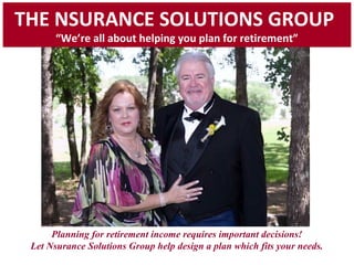 Planning for retirement income requires important decisions!
Let Nsurance Solutions Group help design a plan which fits your needs.
THE NSURANCE SOLUTIONS GROUP
“We’re all about helping you plan for retirement”
 