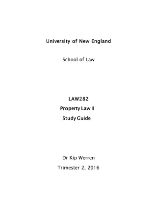 University of New England
School of Law
LAW282
Property Law II
Study Guide
Dr Kip Werren
Trimester 2, 2016
 