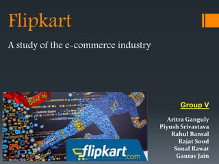 Flipkart
A study of the e-commerce industry
Group V
Aritra Ganguly
Piyush Srivastava
Rahul Bansal
Rajat Sood
Sonal Rawat
Gaurav Jain
 